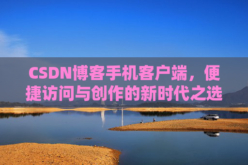 CSDN博客手机客户端,便捷访问与创作的新时代之选