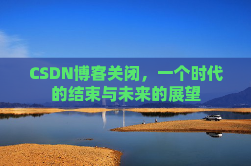 CSDN博客关闭，一个时代的结束与未来的展望