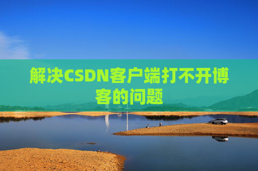 解决CSDN客户端打不开博客的问题